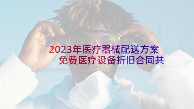 2023年医疗器械配送方案 免费医疗设备折旧合同共(精选8篇)