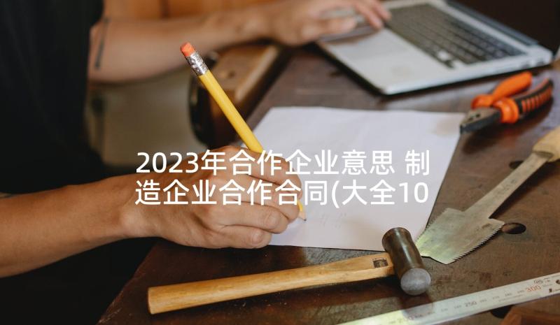 2023年合作企业意思 制造企业合作合同(大全10篇)