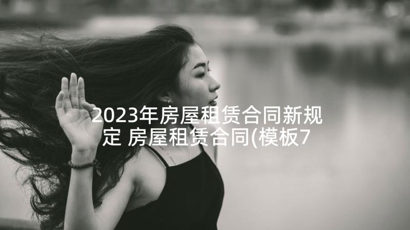 2023年房屋租赁合同新规定 房屋租赁合同(模板7篇)