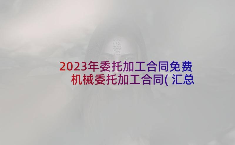 2023年委托加工合同免费 机械委托加工合同(汇总6篇)