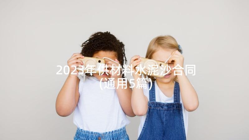 2023年供材料水泥沙合同(通用5篇)