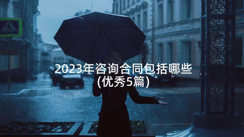 2023年咨询合同包括哪些(优秀5篇)