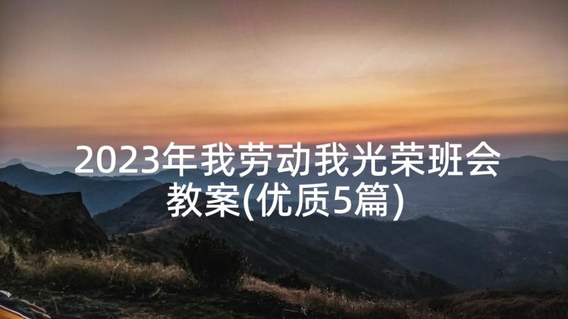 2023年我劳动我光荣班会教案(优质5篇)