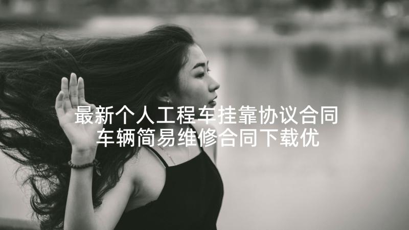 最新个人工程车挂靠协议合同 车辆简易维修合同下载优选(实用5篇)