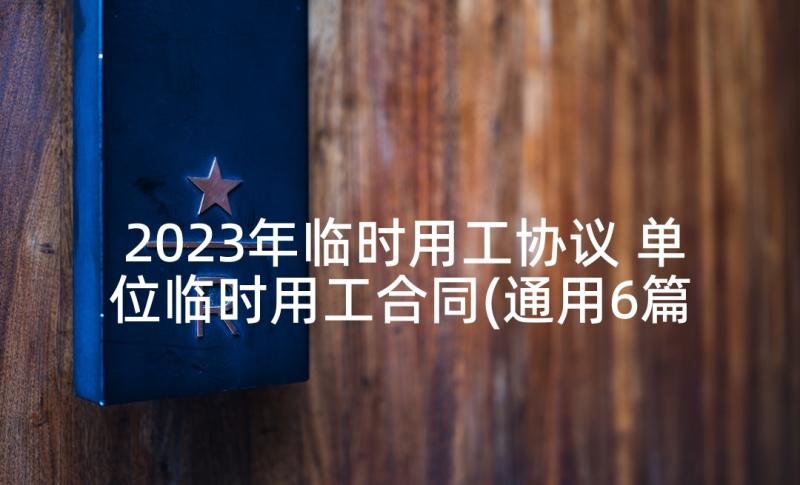 2023年临时用工协议 单位临时用工合同(通用6篇)