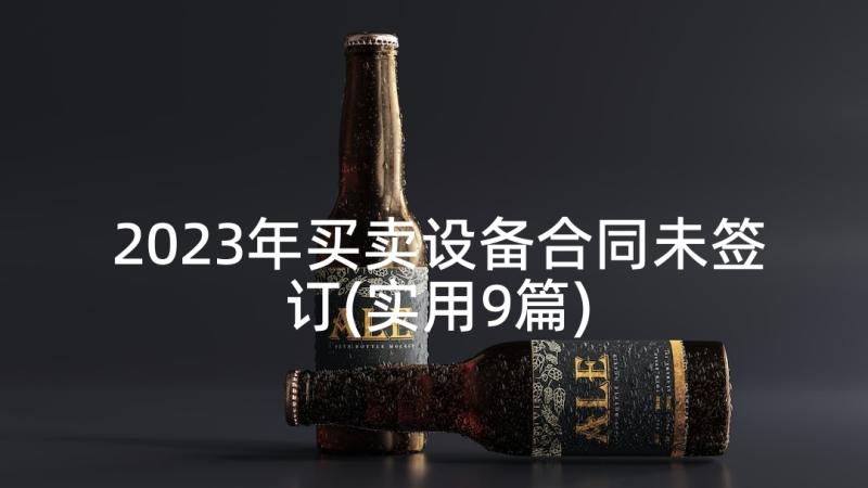 2023年买卖设备合同未签订(实用9篇)