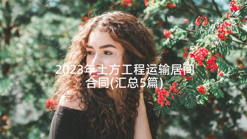 2023年土方工程运输居间合同(汇总5篇)