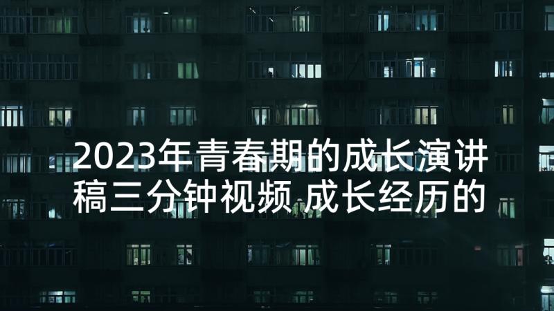 2023年青春期的成长演讲稿三分钟视频 成长经历的演讲稿三分钟(优秀5篇)