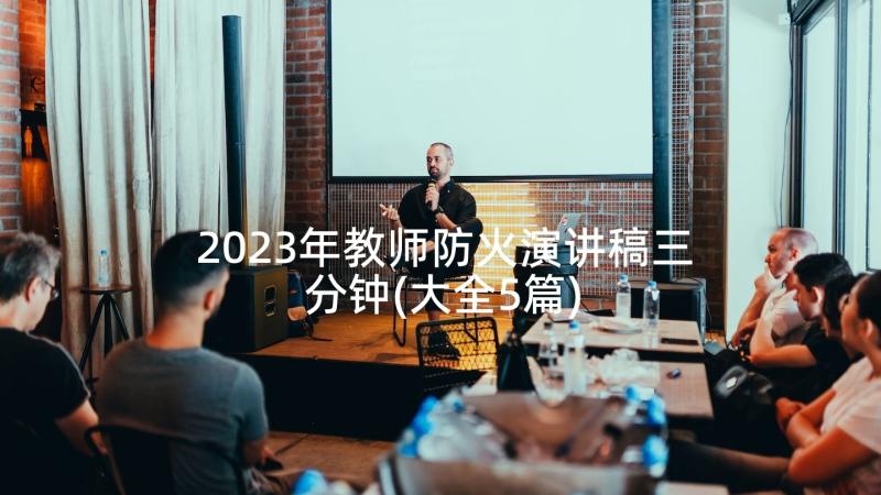 2023年教师防火演讲稿三分钟(大全5篇)