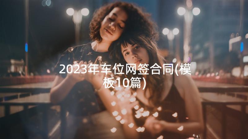 2023年车位网签合同(模板10篇)