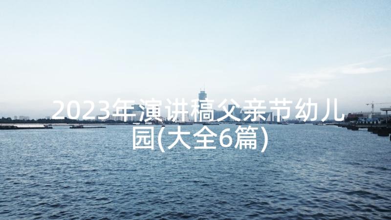 2023年演讲稿父亲节幼儿园(大全6篇)