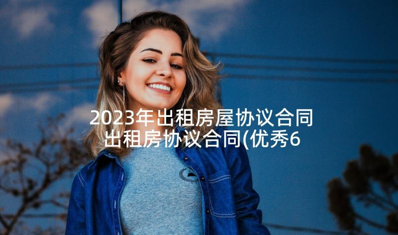 2023年出租房屋协议合同 出租房协议合同(优秀6篇)