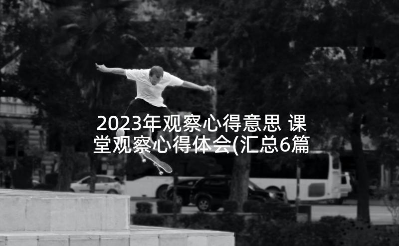 2023年观察心得意思 课堂观察心得体会(汇总6篇)