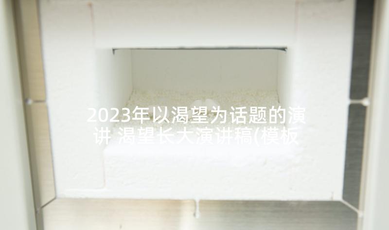 2023年以渴望为话题的演讲 渴望长大演讲稿(模板5篇)