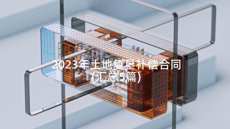 2023年土地复垦补偿合同(汇总5篇)