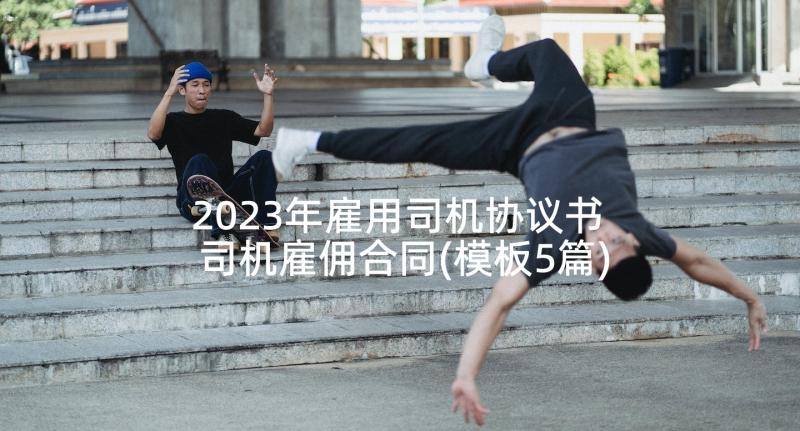 2023年雇用司机协议书 司机雇佣合同(模板5篇)