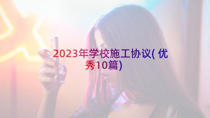 2023年学校施工协议(优秀10篇)