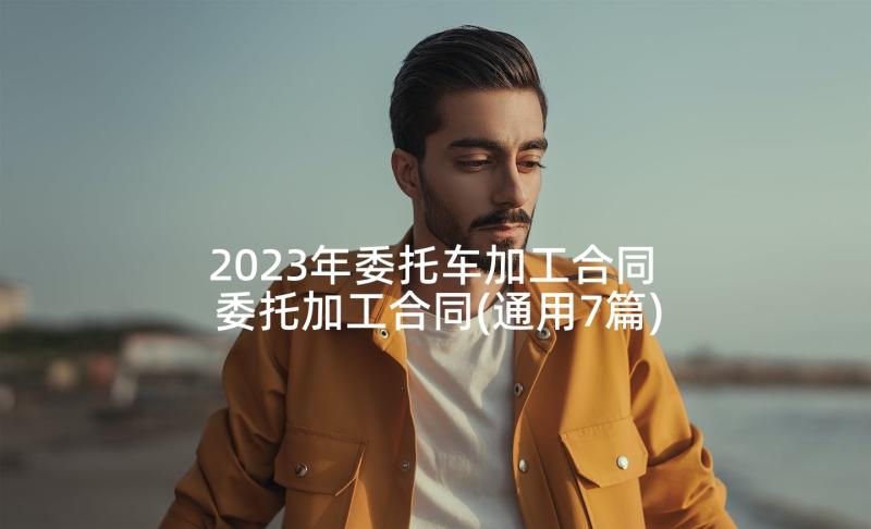 2023年委托车加工合同 委托加工合同(通用7篇)