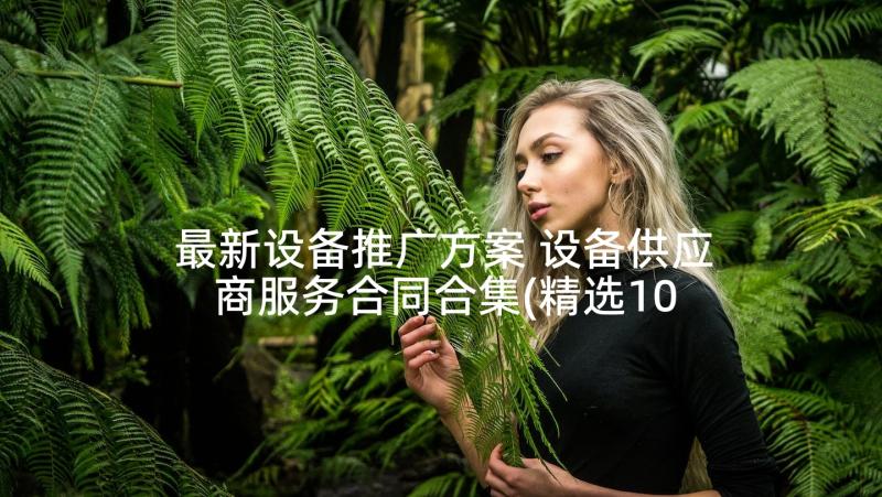 最新设备推广方案 设备供应商服务合同合集(精选10篇)