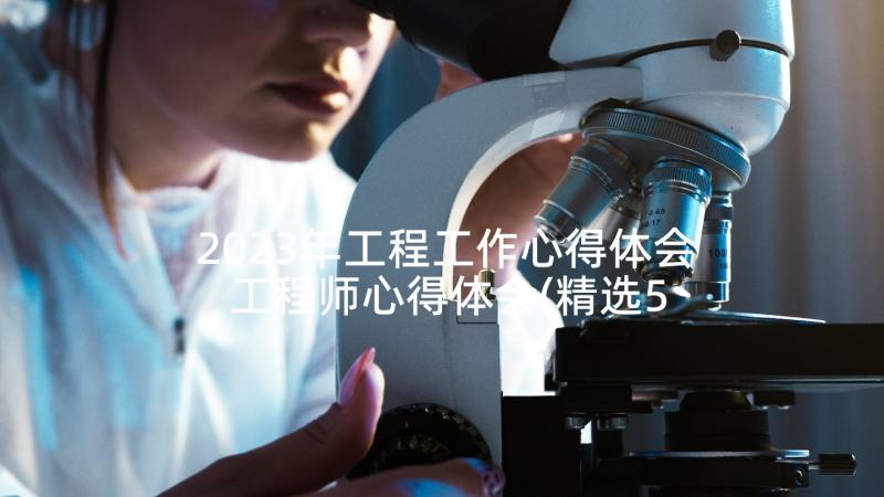 2023年工程工作心得体会 工程师心得体会(精选5篇)