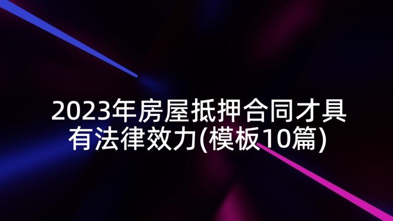 2023年房屋抵押合同才具有法律效力(模板10篇)