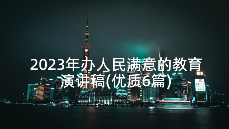 2023年办人民满意的教育演讲稿(优质6篇)