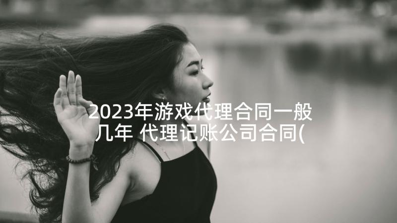 2023年游戏代理合同一般几年 代理记账公司合同(实用9篇)