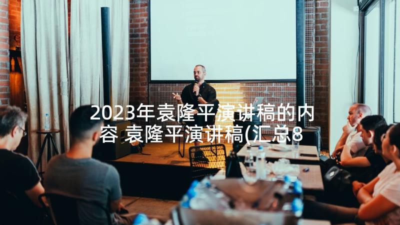 2023年袁隆平演讲稿的内容 袁隆平演讲稿(汇总8篇)