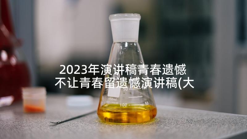 2023年演讲稿青春遗憾 不让青春留遗憾演讲稿(大全5篇)