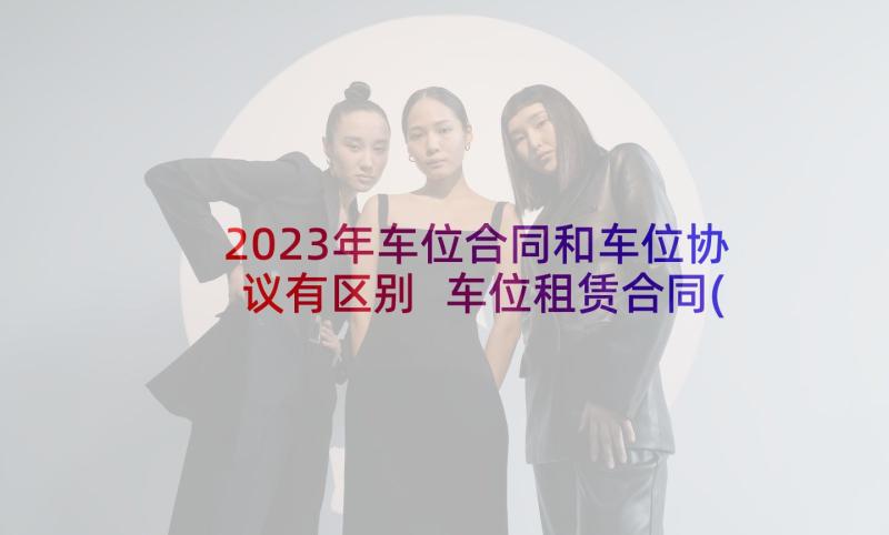 2023年车位合同和车位协议有区别 车位租赁合同(通用6篇)