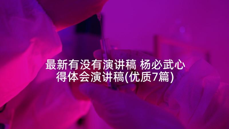 最新有没有演讲稿 杨必武心得体会演讲稿(优质7篇)