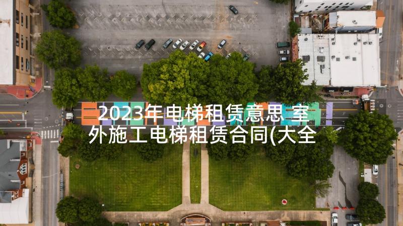 2023年电梯租赁意思 室外施工电梯租赁合同(大全10篇)