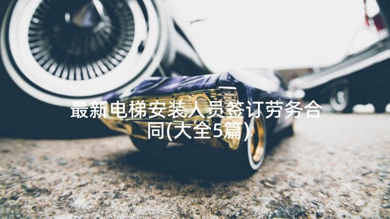 最新电梯安装人员签订劳务合同(大全5篇)