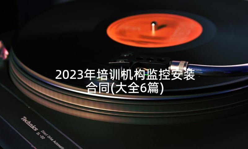 2023年培训机构监控安装合同(大全6篇)