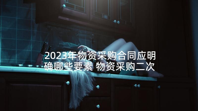 2023年物资采购合同应明确哪些要素 物资采购二次合同优选(优质5篇)