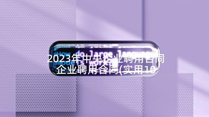 2023年中央企业聘用合同 企业聘用合同(实用10篇)