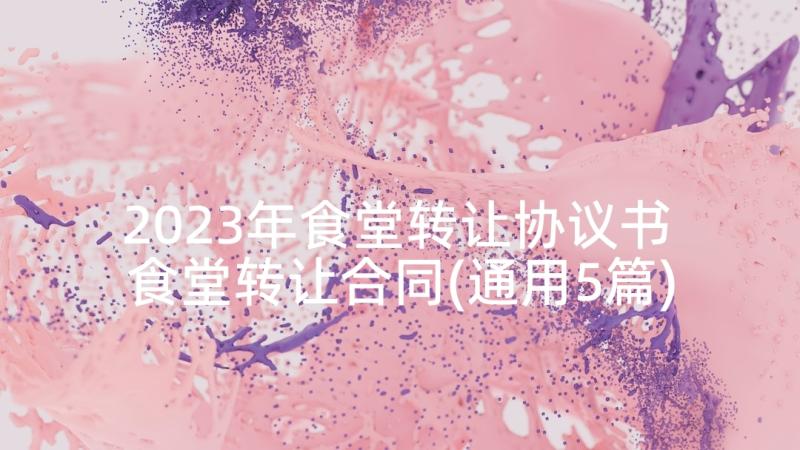 2023年食堂转让协议书 食堂转让合同(通用5篇)