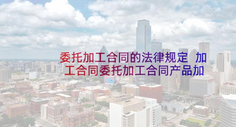 委托加工合同的法律规定 加工合同委托加工合同产品加工合同(精选8篇)