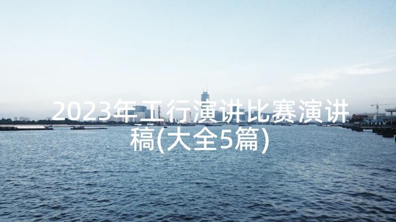 2023年工行演讲比赛演讲稿(大全5篇)