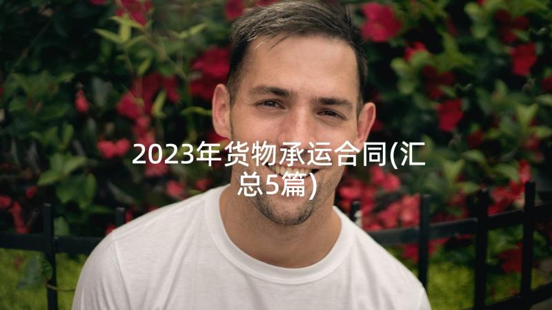 2023年货物承运合同(汇总5篇)