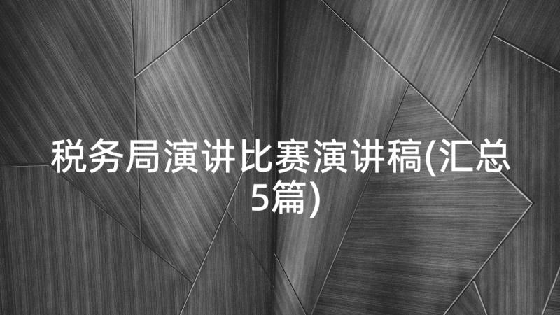 税务局演讲比赛演讲稿(汇总5篇)