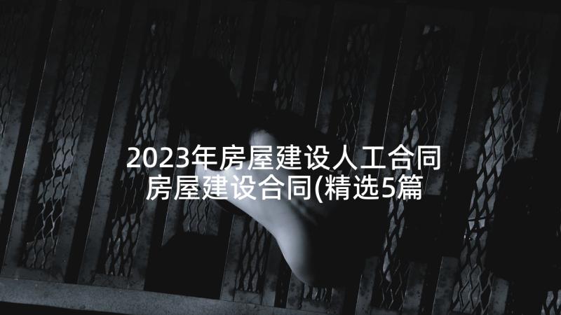 2023年房屋建设人工合同 房屋建设合同(精选5篇)