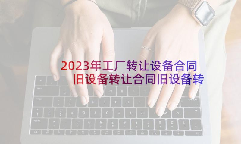 2023年工厂转让设备合同 旧设备转让合同旧设备转让合同(优秀9篇)