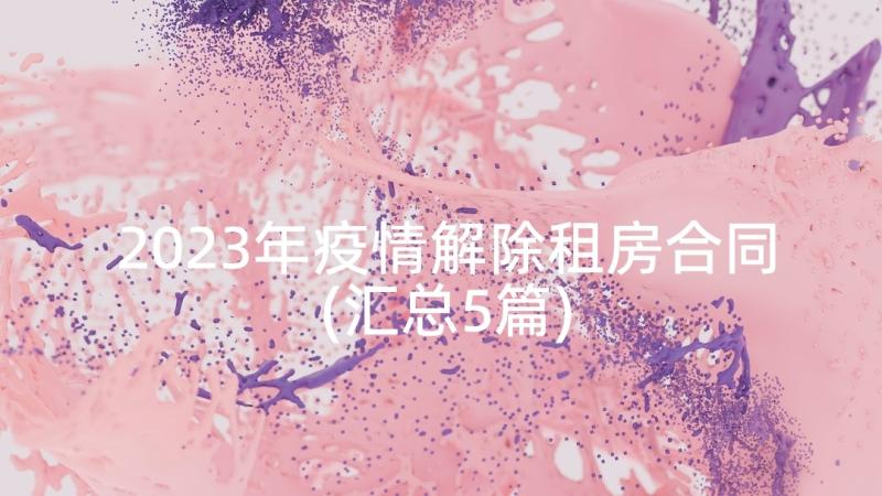 2023年疫情解除租房合同(汇总5篇)