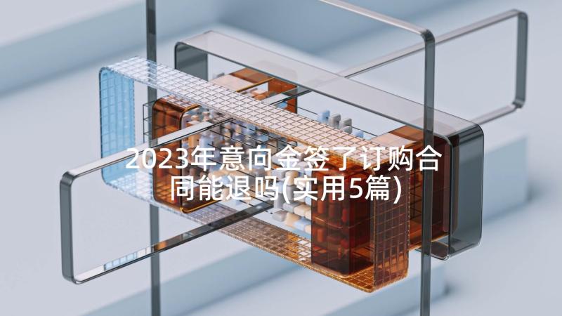 2023年意向金签了订购合同能退吗(实用5篇)