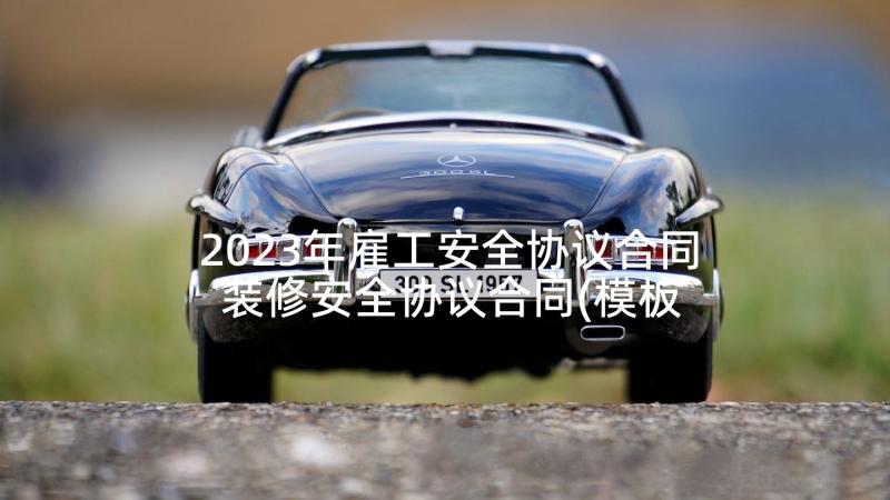 2023年雇工安全协议合同 装修安全协议合同(模板5篇)