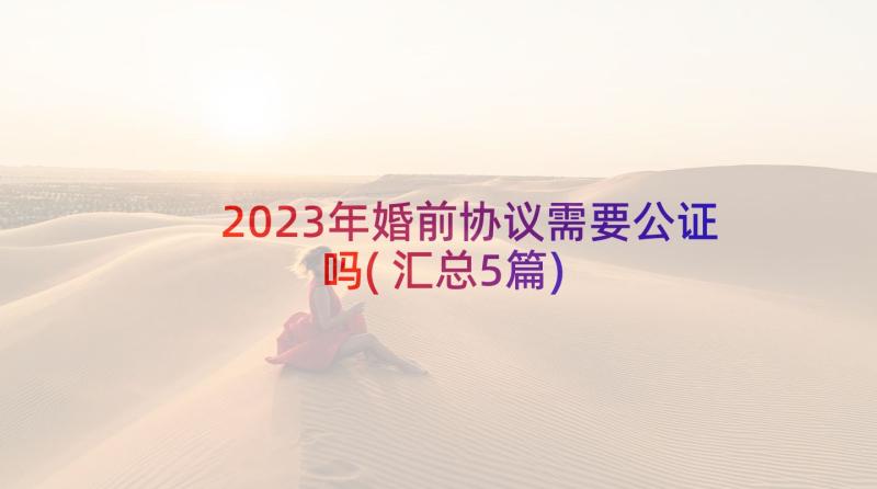 2023年婚前协议需要公证吗(汇总5篇)