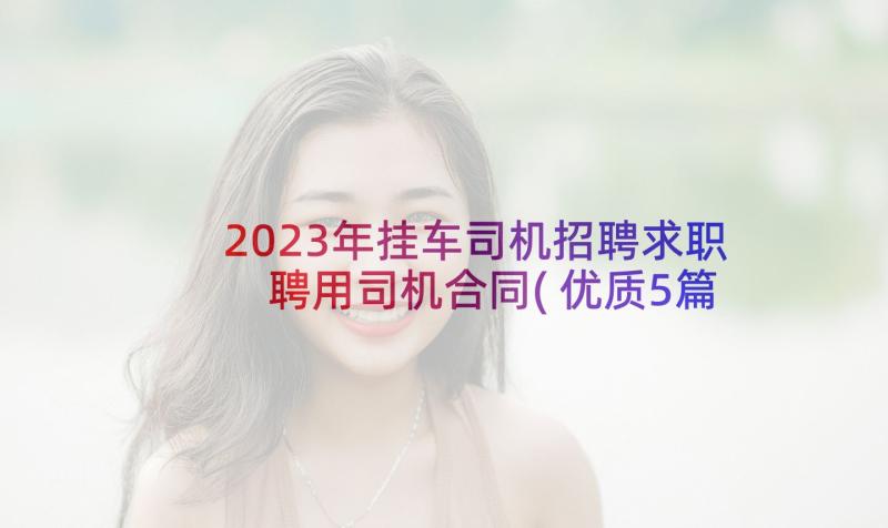 2023年挂车司机招聘求职 聘用司机合同(优质5篇)