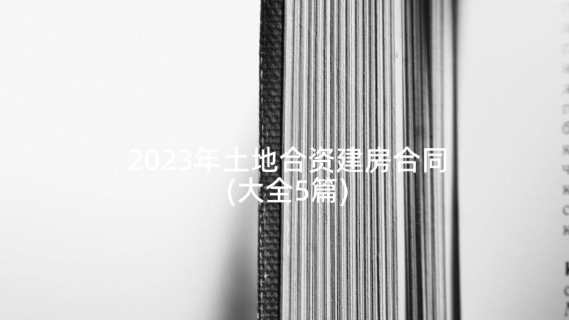 2023年土地合资建房合同(大全5篇)