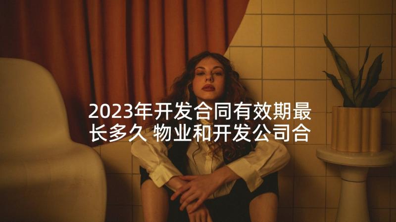 2023年开发合同有效期最长多久 物业和开发公司合同优选(优质5篇)